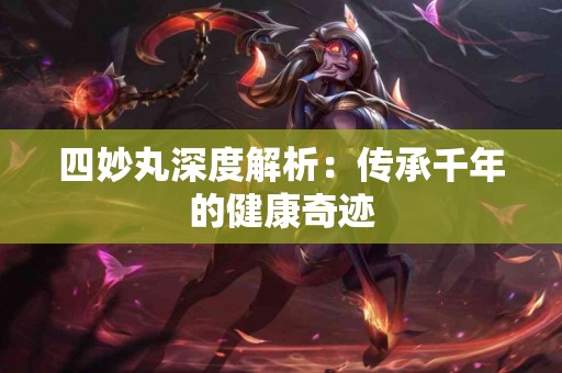 四妙丸深度解析：传承千年的健康奇迹