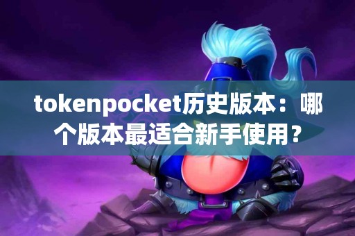 tokenpocket历史版本：哪个版本最适合新手使用？