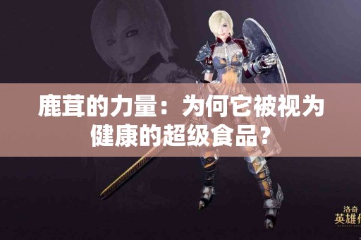 鹿茸的力量：为何它被视为健康的超级食品？