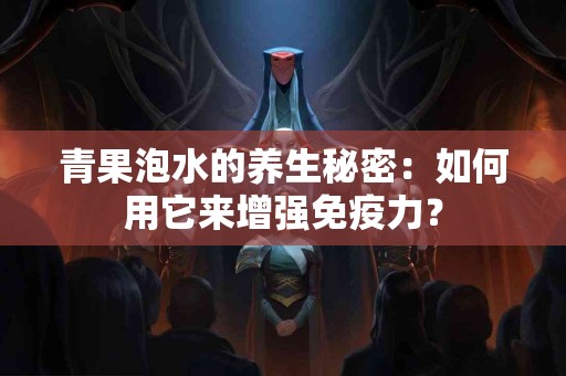 青果泡水的养生秘密：如何用它来增强免疫力？
