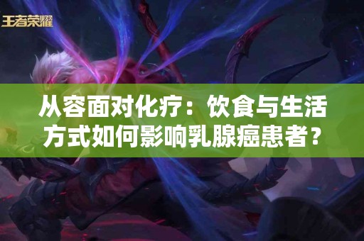 从容面对化疗：饮食与生活方式如何影响乳腺癌患者？