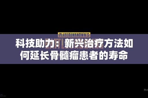 科技助力：新兴治疗方法如何延长骨髓瘤患者的寿命