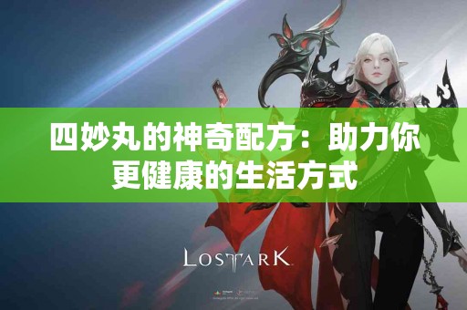 四妙丸的神奇配方：助力你更健康的生活方式