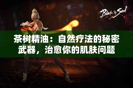 茶树精油：自然疗法的秘密武器，治愈你的肌肤问题