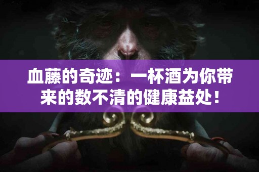 血藤的奇迹：一杯酒为你带来的数不清的健康益处！