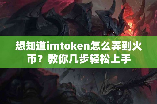 想知道imtoken怎么弄到火币？教你几步轻松上手