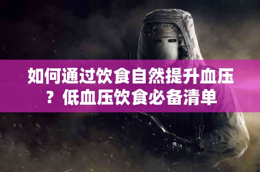 如何通过饮食自然提升血压？低血压饮食必备清单