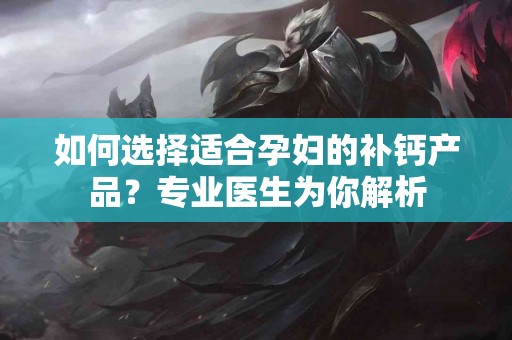 如何选择适合孕妇的补钙产品？专业医生为你解析