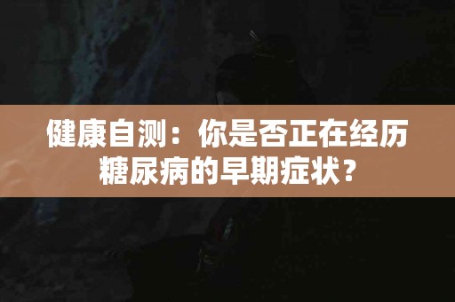 健康自测：你是否正在经历糖尿病的早期症状？