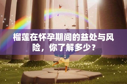 榴莲在怀孕期间的益处与风险,你了解多少? 榴莲在怀孕期间的益处与风险,你了解多少?