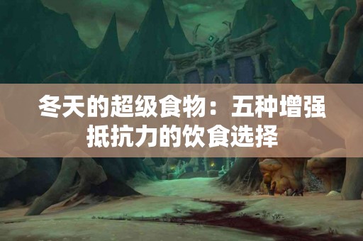 冬天的超级食物：五种增强抵抗力的饮食选择