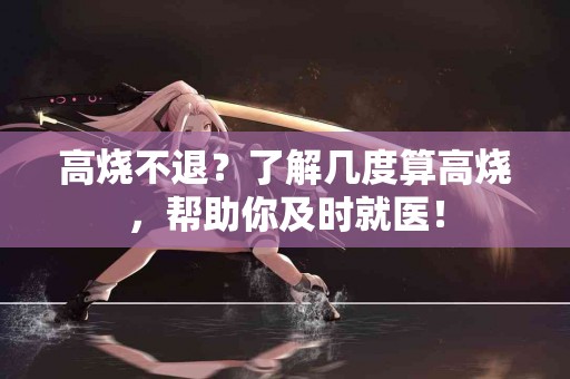 高烧不退？了解几度算高烧，帮助你及时就医！