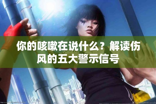 你的咳嗽在说什么？解读伤风的五大警示信号