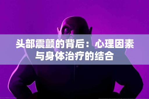 头部震颤的背后：心理因素与身体治疗的结合