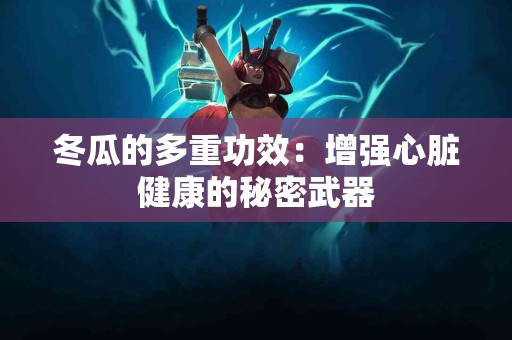 冬瓜的多重功效：增强心脏健康的秘密武器