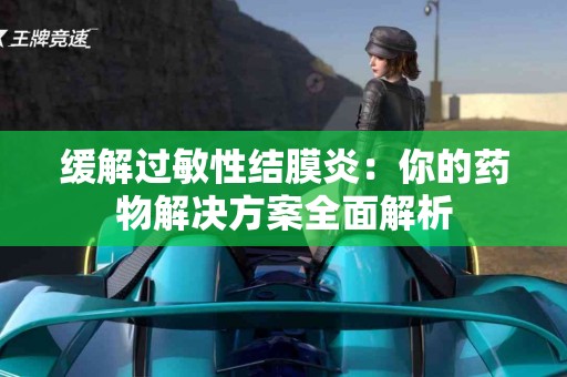 缓解过敏性结膜炎：你的药物解决方案全面解析