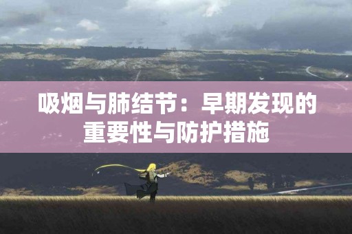 吸烟与肺结节：早期发现的重要性与防护措施