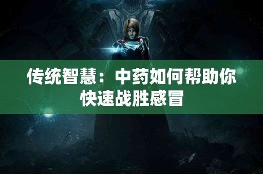 传统智慧：中药如何帮助你快速战胜感冒