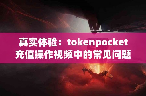 真实体验：tokenpocket充值操作视频中的常见问题