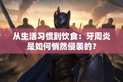 从生活习惯到饮食：牙周炎是如何悄然侵袭的？
