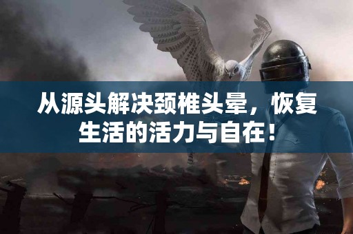 从源头解决颈椎头晕，恢复生活的活力与自在！