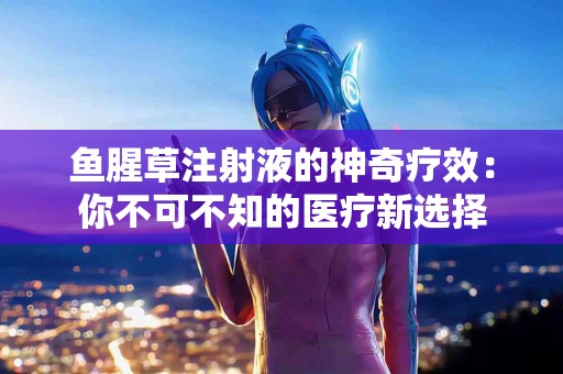 鱼腥草注射液的神奇疗效：你不可不知的医疗新选择