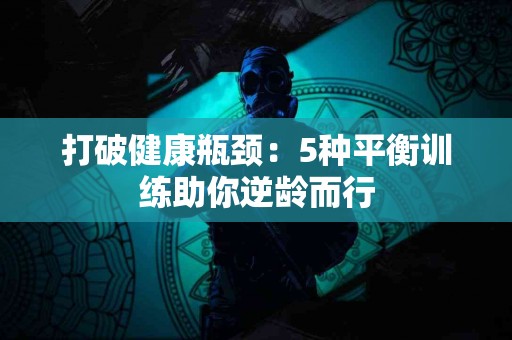 打破健康瓶颈：5种平衡训练助你逆龄而行
