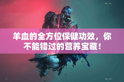 羊血的全方位保健功效,你不能错过的营养宝藏! 羊血的全方位保健功效,你不能错过的营养宝藏!