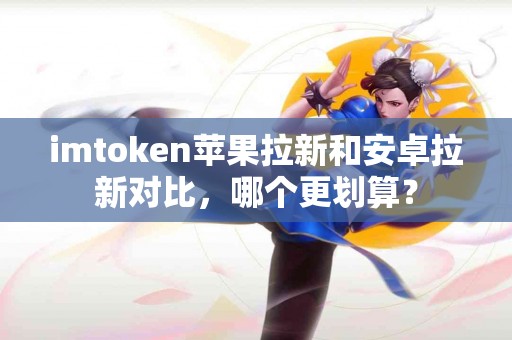 imtoken苹果拉新和安卓拉新对比，哪个更划算？