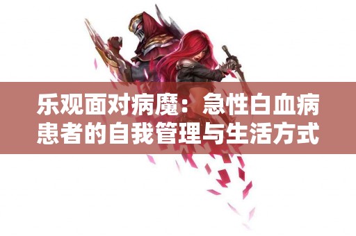 乐观面对病魔：急性白血病患者的自我管理与生活方式