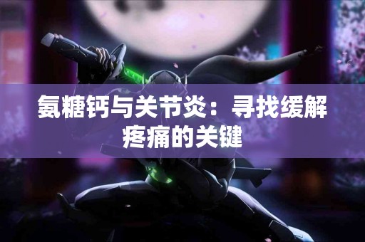 氨糖钙与关节炎：寻找缓解疼痛的关键