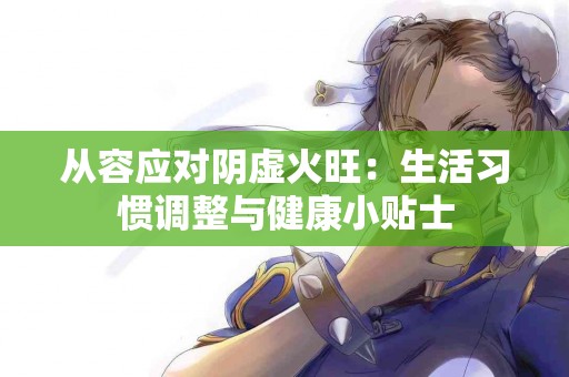 从容应对阴虚火旺：生活习惯调整与健康小贴士