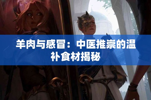 羊肉与感冒：中医推崇的温补食材揭秘