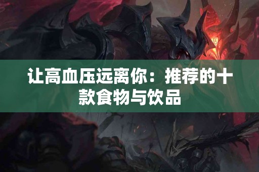 让高血压远离你：推荐的十款食物与饮品