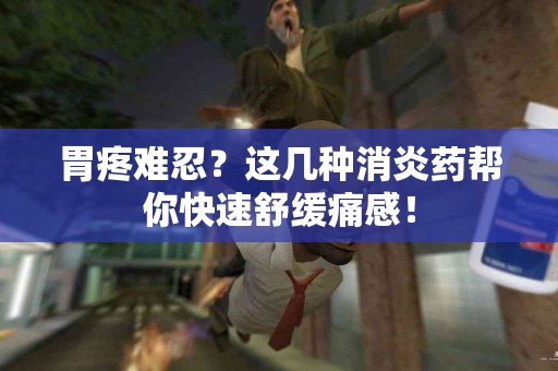 胃疼难忍？这几种消炎药帮你快速舒缓痛感！