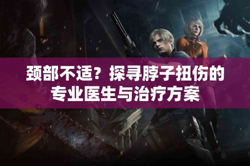 颈部不适？探寻脖子扭伤的专业医生与治疗方案
