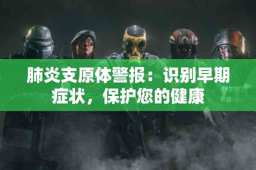 肺炎支原体警报：识别早期症状，保护您的健康