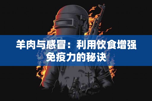 羊肉与感冒:利用饮食增强免疫力的秘诀 羊肉与感冒:利用饮食增强免疫力的秘诀