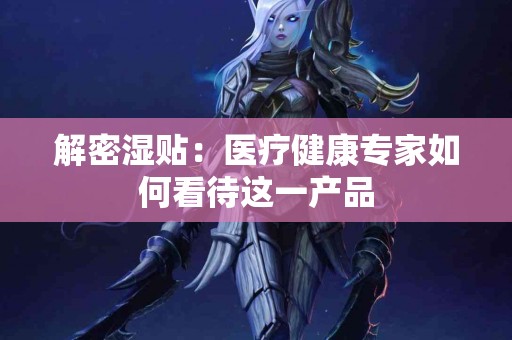 解密湿贴：医疗健康专家如何看待这一产品