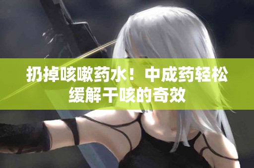 扔掉咳嗽药水！中成药轻松缓解干咳的奇效