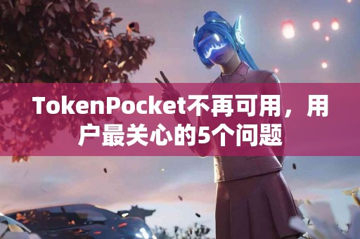 TokenPocket不再可用，用户最关心的5个问题