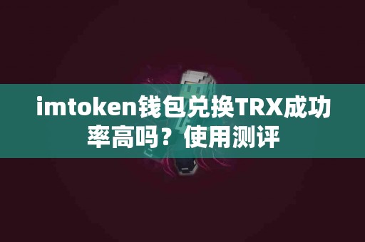 imtoken钱包兑换TRX成功率高吗？使用测评