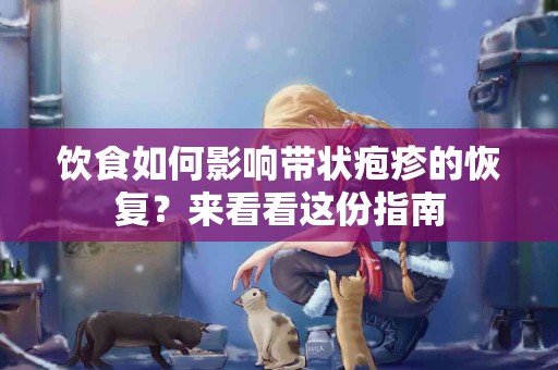 饮食如何影响带状疱疹的恢复？来看看这份指南