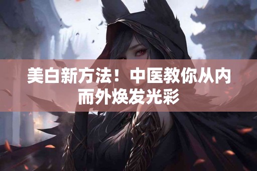 美白新方法！中医教你从内而外焕发光彩
