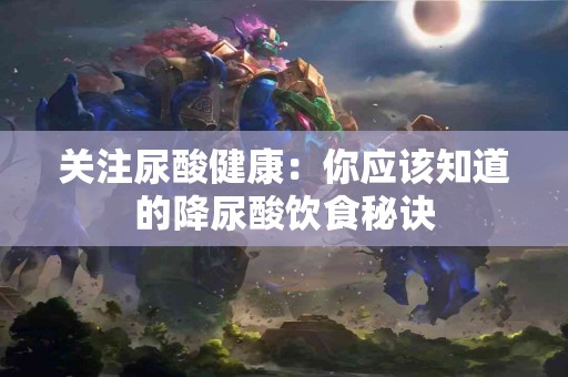 关注尿酸健康：你应该知道的降尿酸饮食秘诀