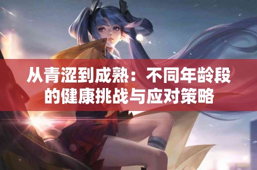 从青涩到成熟：不同年龄段的健康挑战与应对策略