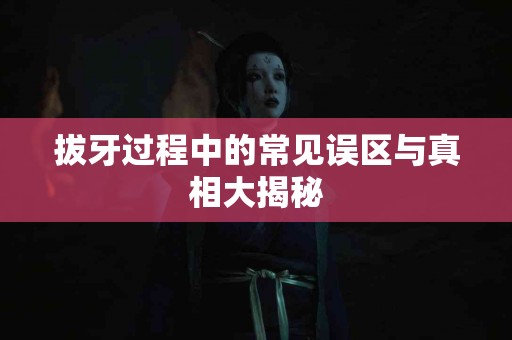 拔牙过程中的常见误区与真相大揭秘