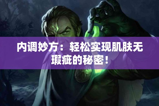 内调妙方：轻松实现肌肤无瑕疵的秘密！