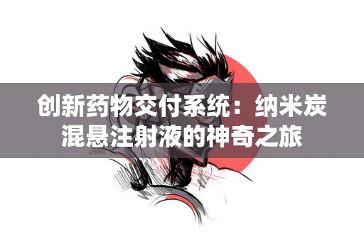 创新药物交付系统：纳米炭混悬注射液的神奇之旅