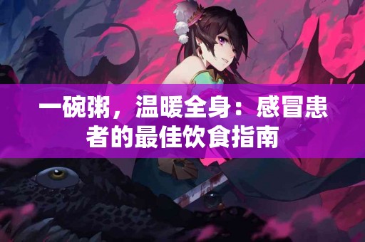 一碗粥，温暖全身：感冒患者的最佳饮食指南